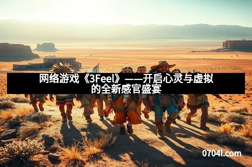 网络游戏《3Feel》——开启心灵与虚拟的全新感官盛宴